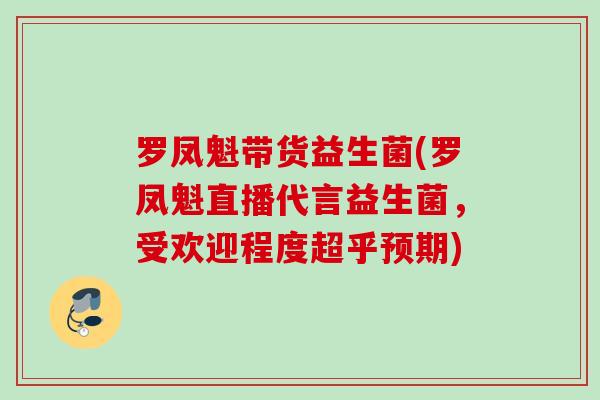 罗凤魁带货益生菌(罗凤魁直播代言益生菌,受欢迎程度超乎预期) 罗凤魁带货益生菌(罗凤魁直播代言益生菌,受欢迎程度超乎预期)