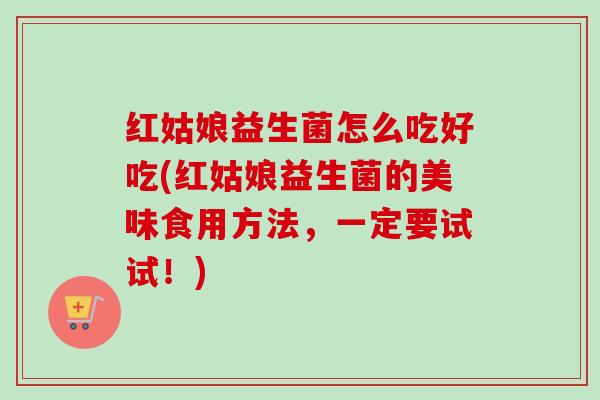红姑娘益生菌怎么吃好吃(红姑娘益生菌的美味食用方法,一定要试试!) 红姑娘益生菌怎么吃好吃(红姑娘益生菌的美味食用方法,一定要试试!)