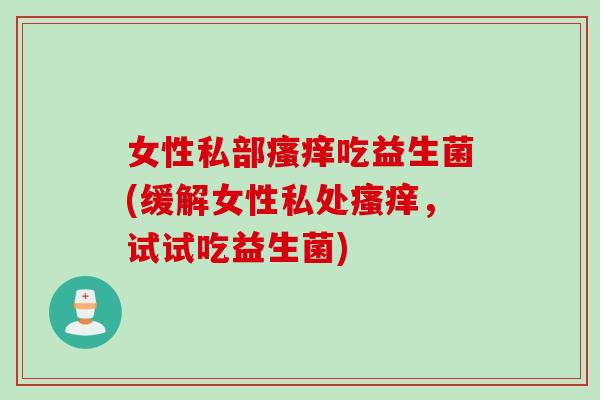 女性私部吃益生菌(缓解女性私处,试试吃益生菌) 女性私部吃益生菌(缓解女性私处,试试吃益生菌)