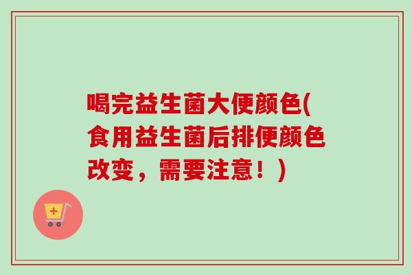 喝完益生菌大便颜色(食用益生菌后排便颜色改变,需要注意!) 喝完益生菌大便颜色(食用益生菌后排便颜色改变,需要注意!)