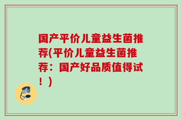 国产平价儿童益生菌推荐(平价儿童益生菌推荐：国产好品质值得试！)