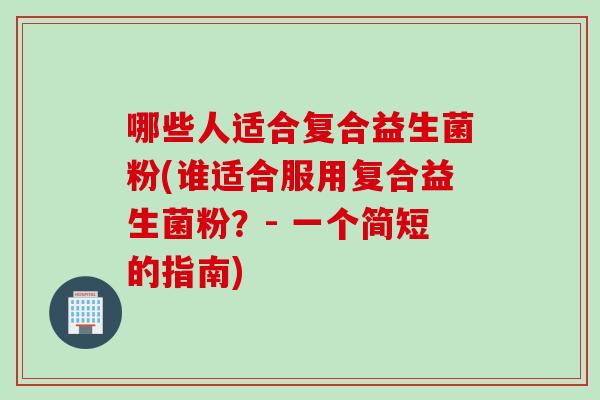 哪些人适合复合益生菌粉(谁适合服用复合益生菌粉？- 一个简短的指南)