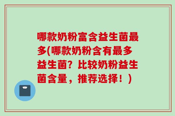 哪款奶粉富含益生菌多(哪款奶粉含有多益生菌?比较奶粉益生菌含量,推荐选择!) 哪款奶粉富含益生菌多(哪款奶粉含有多益生菌?比较奶粉益生菌含量,推荐选择!)