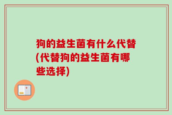 狗的益生菌有什么代替(代替狗的益生菌有哪些选择) 狗的益生菌有什么代替(代替狗的益生菌有哪些选择)