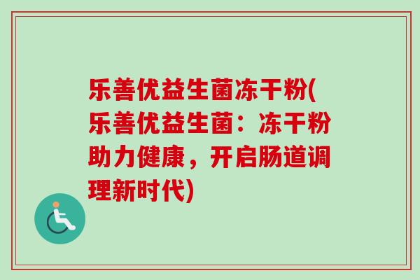 乐善优益生菌冻干粉(乐善优益生菌:冻干粉助力健康,开启肠道调理新时代) 乐善优益生菌冻干粉(乐善优益生菌:冻干粉助力健康,开启肠道调理新时代)