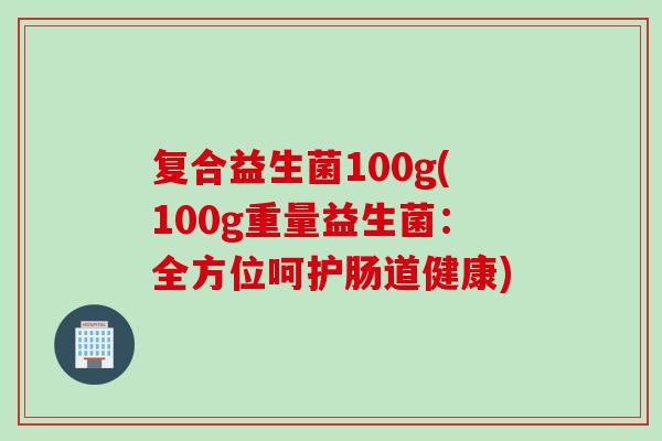 复合益生菌100g(100g重量益生菌：全方位呵护肠道健康)
