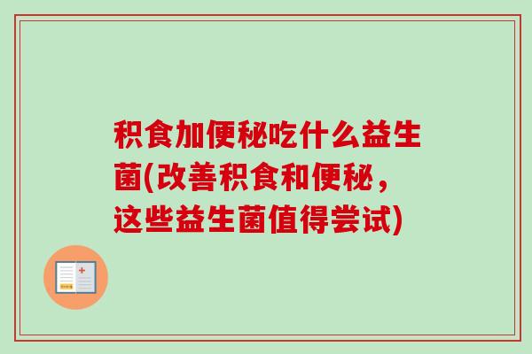 积食加吃什么益生菌(改善积食和，这些益生菌值得尝试)