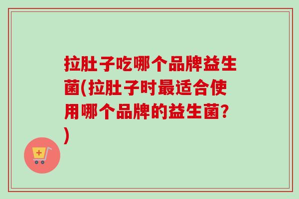 拉肚子吃哪个品牌益生菌(拉肚子时适合使用哪个品牌的益生菌?) 拉肚子吃哪个品牌益生菌(拉肚子时适合使用哪个品牌的益生菌?)