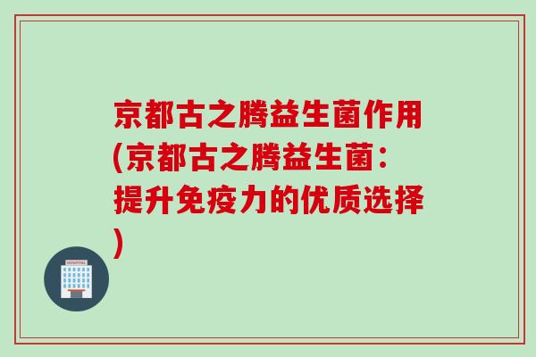 京都古之腾益生菌作用(京都古之腾益生菌:提升力的优质选择) 京都古之腾益生菌作用(京都古之腾益生菌:提升力的优质选择)