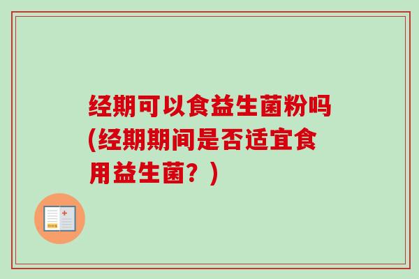 经期可以食益生菌粉吗(经期期间是否适宜食用益生菌？)