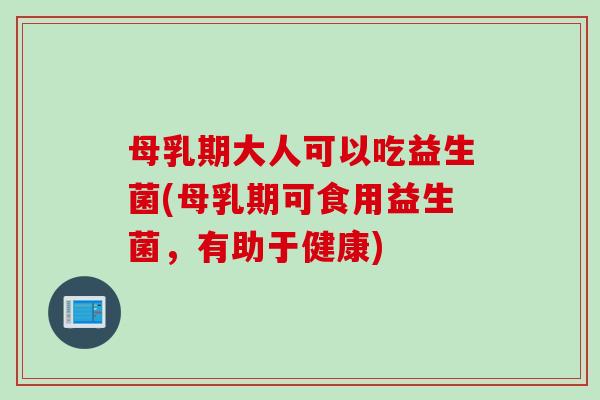 母乳期大人可以吃益生菌(母乳期可食用益生菌,有助于健康) 母乳期大人可以吃益生菌(母乳期可食用益生菌,有助于健康)