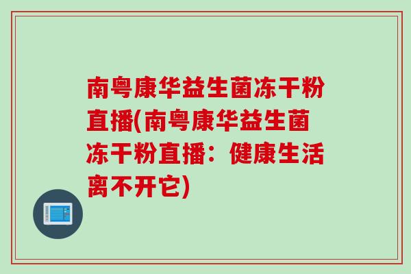 南粤康华益生菌冻干粉直播(南粤康华益生菌冻干粉直播:健康生活离不开它) 南粤康华益生菌冻干粉直播(南粤康华益生菌冻干粉直播:健康生活离不开它)