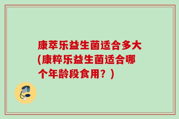 康萃乐益生菌适合多大(康粹乐益生菌适合哪个年龄段食用?) 康萃乐益生菌适合多大(康粹乐益生菌适合哪个年龄段食用?)