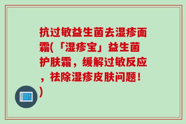 抗益生菌去面霜(「宝」益生菌护肤霜，缓解反应，祛除问题！)