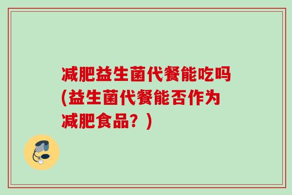 益生菌代餐能吃吗(益生菌代餐能否作为食品?) 益生菌代餐能吃吗(益生菌代餐能否作为食品?)