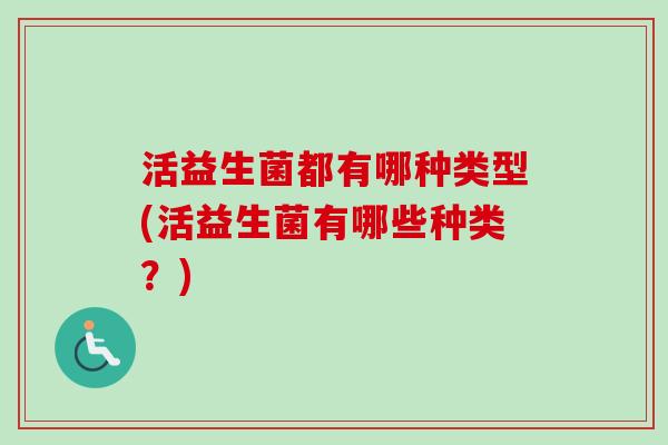 活益生菌都有哪种类型(活益生菌有哪些种类？)