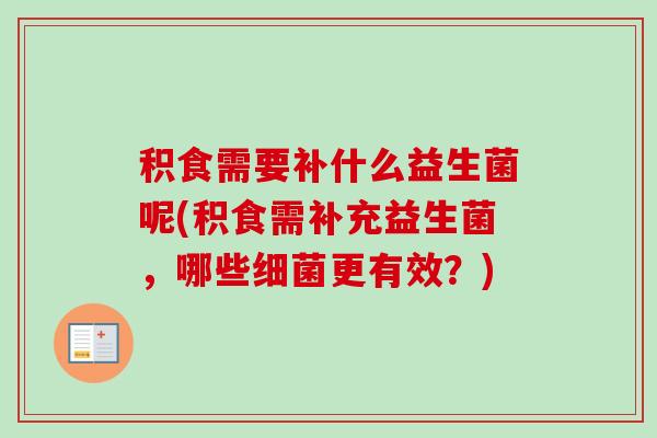 积食需要补什么益生菌呢(积食需补充益生菌,哪些更有效?) 积食需要补什么益生菌呢(积食需补充益生菌,哪些更有效?)