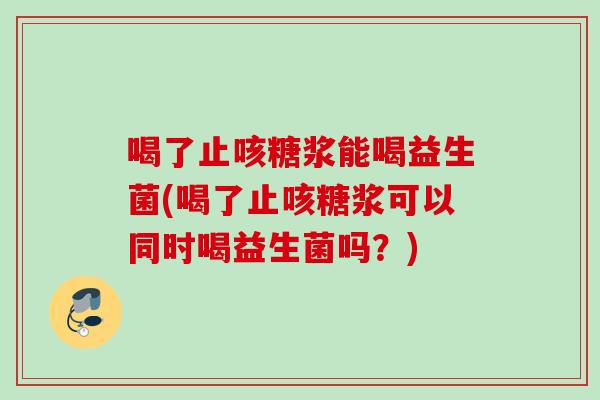 喝了止咳糖浆能喝益生菌(喝了止咳糖浆可以同时喝益生菌吗？)