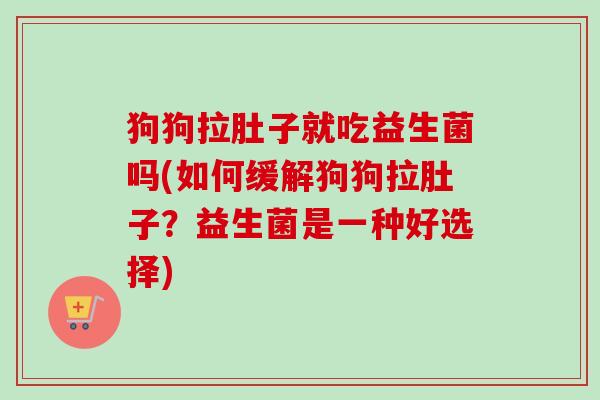 狗狗拉肚子就吃益生菌吗(如何缓解狗狗拉肚子?益生菌是一种好选择) 狗狗拉肚子就吃益生菌吗(如何缓解狗狗拉肚子?益生菌是一种好选择)