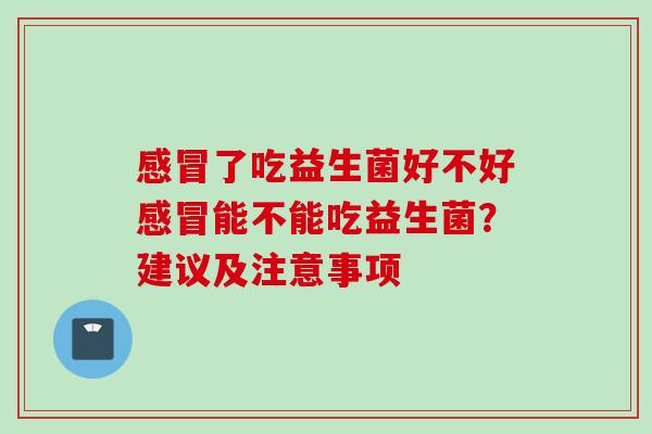 了吃益生菌好不好能不能吃益生菌?建议及注意事项 了吃益生菌好不好能不能吃益生菌?建议及注意事项