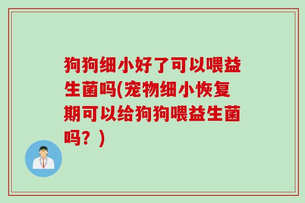 狗狗细小好了可以喂益生菌吗(宠物细小恢复期可以给狗狗喂益生菌吗？)