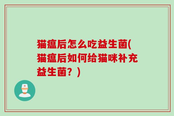 猫瘟后怎么吃益生菌(猫瘟后如何给猫咪补充益生菌?) 猫瘟后怎么吃益生菌(猫瘟后如何给猫咪补充益生菌?)