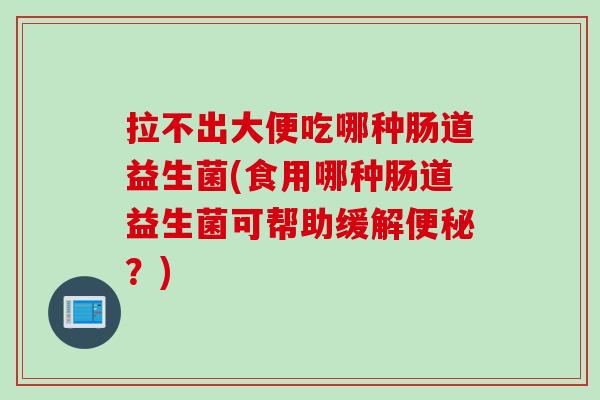 拉不出大便吃哪种肠道益生菌(食用哪种肠道益生菌可帮助缓解？)