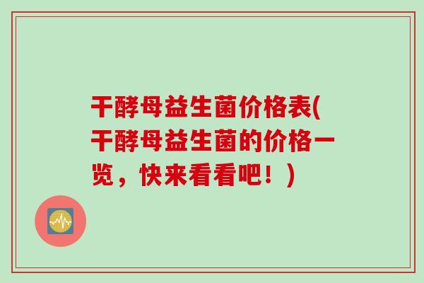 干酵母益生菌价格表(干酵母益生菌的价格一览，快来看看吧！)