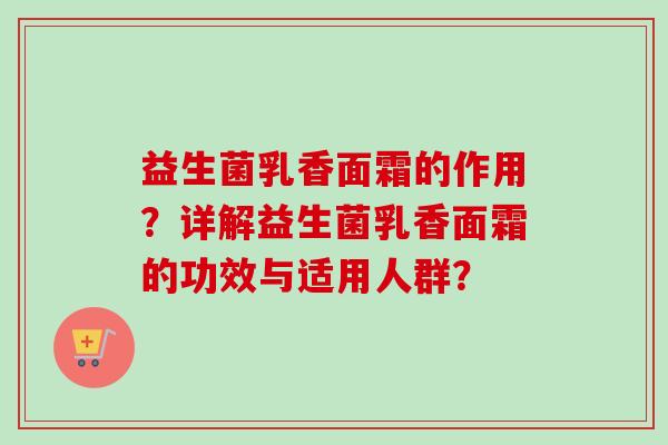 益生菌乳香面霜的作用？详解益生菌乳香面霜的功效与适用人群？