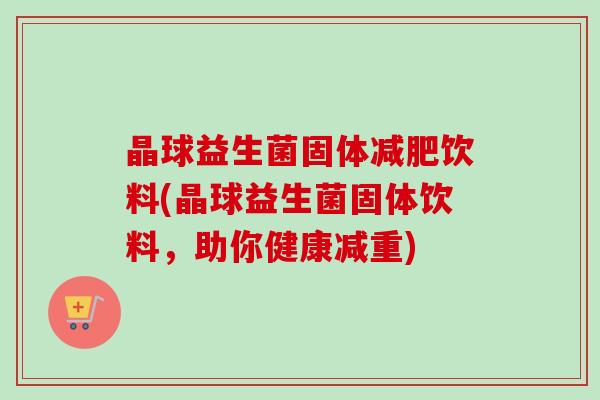 晶球益生菌固体饮料(晶球益生菌固体饮料,助你健康减重) 晶球益生菌固体饮料(晶球益生菌固体饮料,助你健康减重)