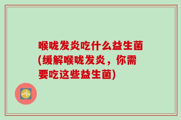 喉咙发炎吃什么益生菌(缓解喉咙发炎,你需要吃这些益生菌) 喉咙发炎吃什么益生菌(缓解喉咙发炎,你需要吃这些益生菌)