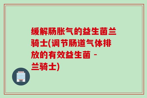 缓解肠的益生菌兰骑士(调节肠道气体排放的有效益生菌 - 兰骑士)