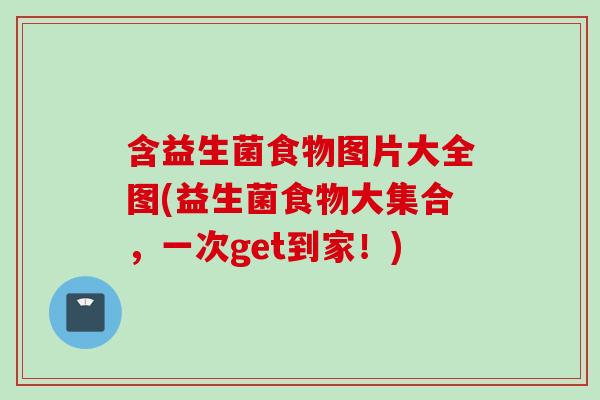 含益生菌食物图片大全图(益生菌食物大集合,一次get到家!) 含益生菌食物图片大全图(益生菌食物大集合,一次get到家!)