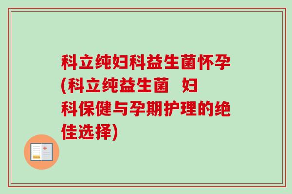 科立纯益生菌怀孕(科立纯益生菌 保健与孕期护理的绝佳选择) 科立纯益生菌怀孕(科立纯益生菌 保健与孕期护理的绝佳选择)