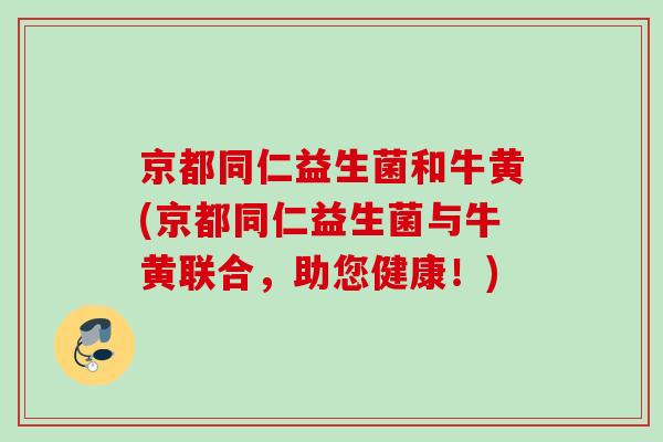 京都同仁益生菌和牛黄(京都同仁益生菌与牛黄联合，助您健康！)