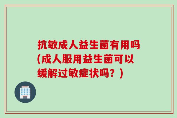 抗敏成人益生菌有用吗(成人服用益生菌可以缓解症状吗？)