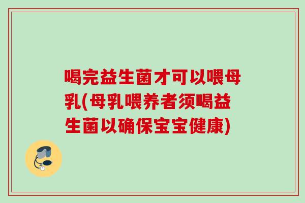 喝完益生菌才可以喂母乳(母乳喂养者须喝益生菌以确保宝宝健康)