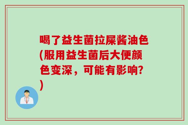 喝了益生菌拉屎酱油色(服用益生菌后大便颜色变深,可能有影响?) 喝了益生菌拉屎酱油色(服用益生菌后大便颜色变深,可能有影响?)