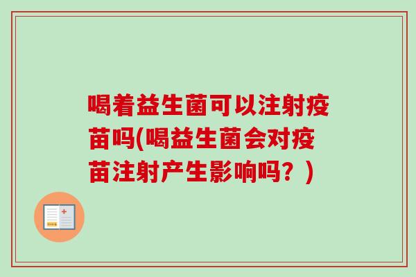 喝着益生菌可以注射疫苗吗(喝益生菌会对疫苗注射产生影响吗？)