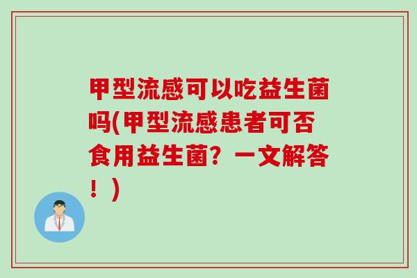 甲型可以吃益生菌吗(甲型患者可否食用益生菌?一文解答!) 甲型可以吃益生菌吗(甲型患者可否食用益生菌?一文解答!)