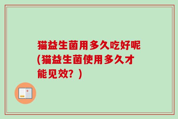 猫益生菌用多久吃好呢(猫益生菌使用多久才能见效？)