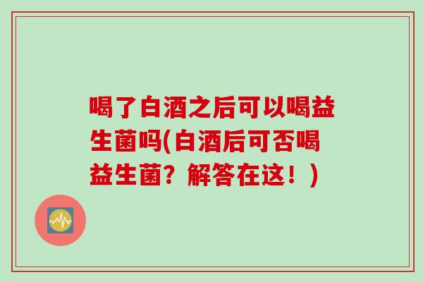 喝了白酒之后可以喝益生菌吗(白酒后可否喝益生菌?解答在这!) 喝了白酒之后可以喝益生菌吗(白酒后可否喝益生菌?解答在这!)