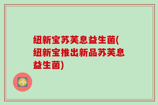 纽新宝苏芙息益生菌(纽新宝推出新品苏芙息益生菌)