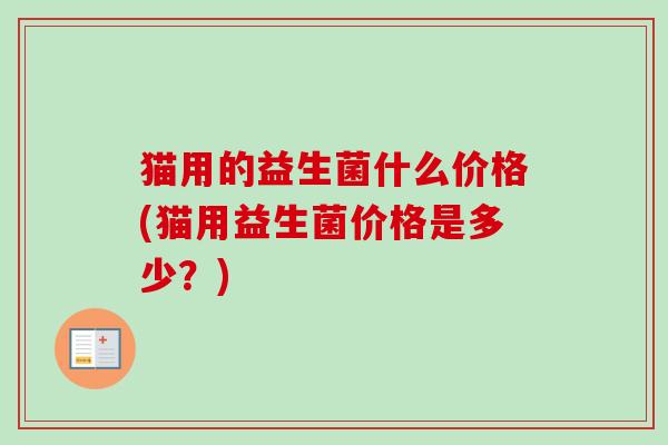 猫用的益生菌什么价格(猫用益生菌价格是多少？)