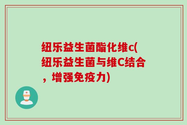 纽乐益生菌酯化维c(纽乐益生菌与维C结合,增强力) 纽乐益生菌酯化维c(纽乐益生菌与维C结合,增强力)