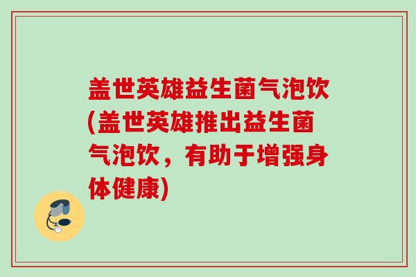 盖世英雄益生菌气泡饮(盖世英雄推出益生菌气泡饮，有助于增强身体健康)