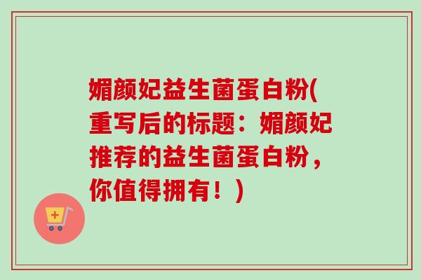 媚颜妃益生菌蛋白粉(重写后的标题：媚颜妃推荐的益生菌蛋白粉，你值得拥有！)