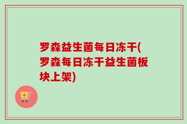 罗森益生菌每日冻干(罗森每日冻干益生菌板块上架)