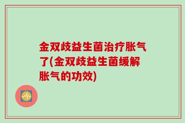 金双歧益生菌了(金双歧益生菌缓解的功效) 金双歧益生菌了(金双歧益生菌缓解的功效)