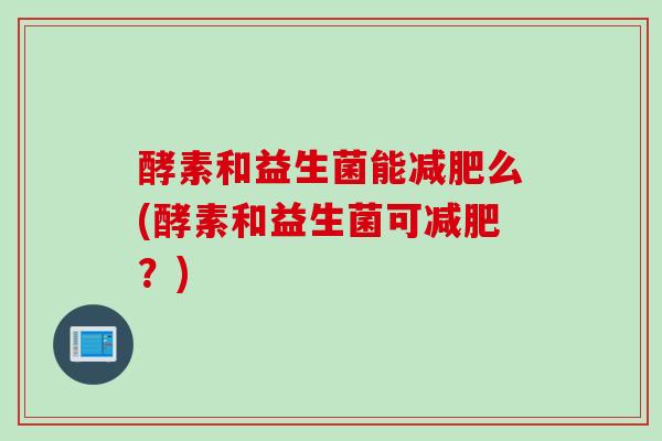 酵素和益生菌能么(酵素和益生菌可?) 酵素和益生菌能么(酵素和益生菌可?)